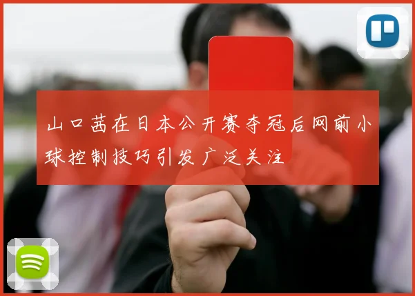山口茜在日本公开赛夺冠后网前小球控制技巧引发广泛关注