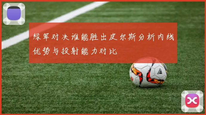 绿军对决谁能胜出皮尔斯分析内线优势与投射能力对比