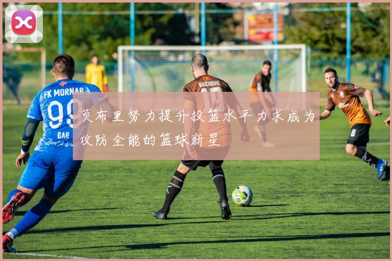 莫布里努力提升投篮水平力求成为攻防全能的篮球新星