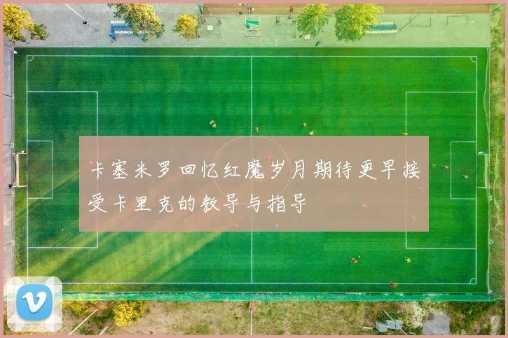 卡塞米罗回忆红魔岁月期待更早接受卡里克的教导与指导