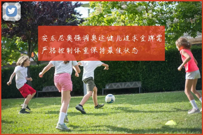安东尼奥强调奥运健儿追求金牌需严格控制体重保持最佳状态