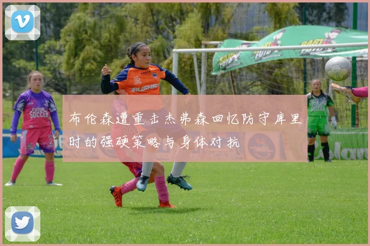 布伦森遭重击杰弗森回忆防守库里时的强硬策略与身体对抗