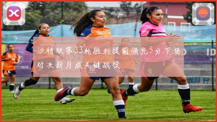 沙特联第33轮胜利提前领先5分下场对决新月成关键战役
