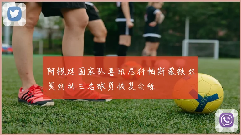 阿根廷国家队喜讯尼科帕斯蒙铁尔莫利纳三名球员恢复合练
