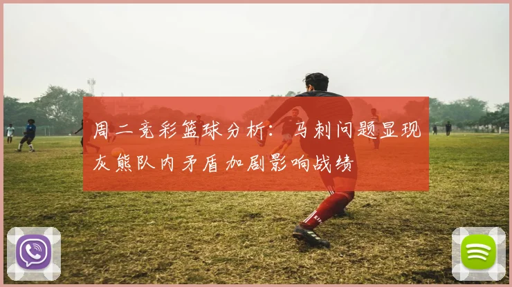 周二竞彩篮球分析：马刺问题显现灰熊队内矛盾加剧影响战绩