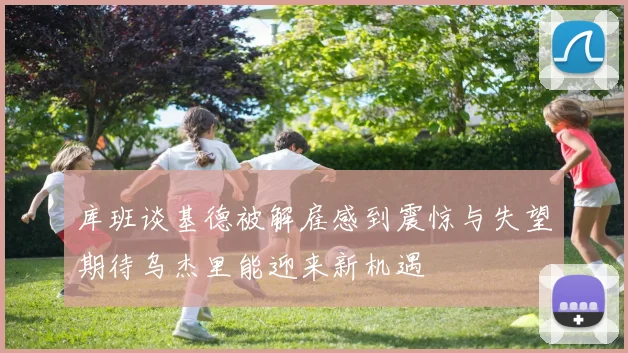 库班谈基德被解雇感到震惊与失望期待乌杰里能迎来新机遇
