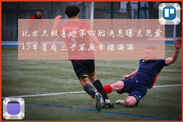 比尔夫妇喜迎第四胎消息曝光恩爱13年育有三子家庭幸福满满