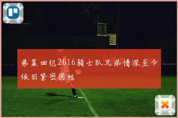 弗莱回忆2016骑士队兄弟情深至今依旧紧密团结