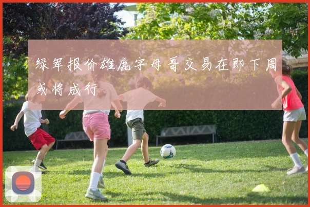 绿军报价雄鹿字母哥交易在即下周或将成行