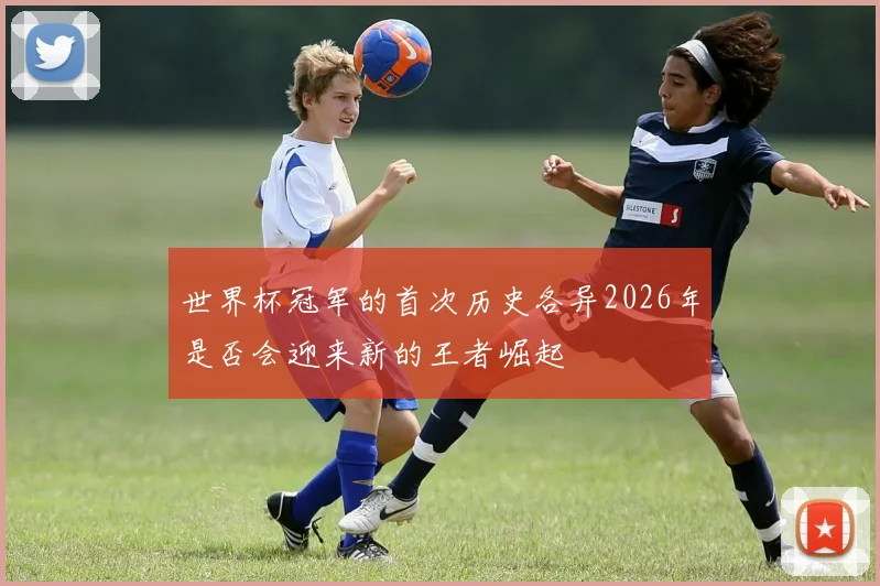 世界杯冠军的首次历史各异2026年是否会迎来新的王者崛起