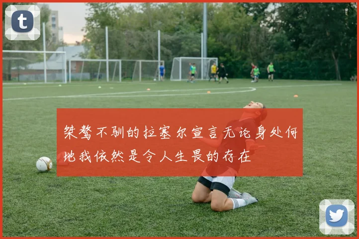 桀骜不驯的拉塞尔宣言无论身处何地我依然是令人生畏的存在