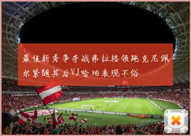 最佳新秀争夺战弗拉格领跑克尼佩尔紧随其后VJ哈珀表现不俗