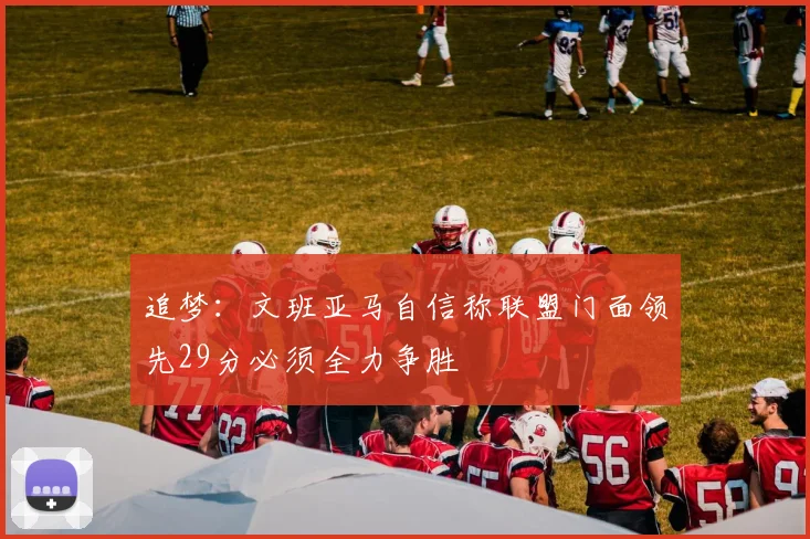 追梦：文班亚马自信称联盟门面领先29分必须全力争胜