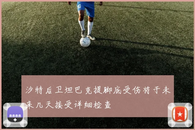 沙特后卫坦巴克提脚底受伤将于未来几天接受详细检查