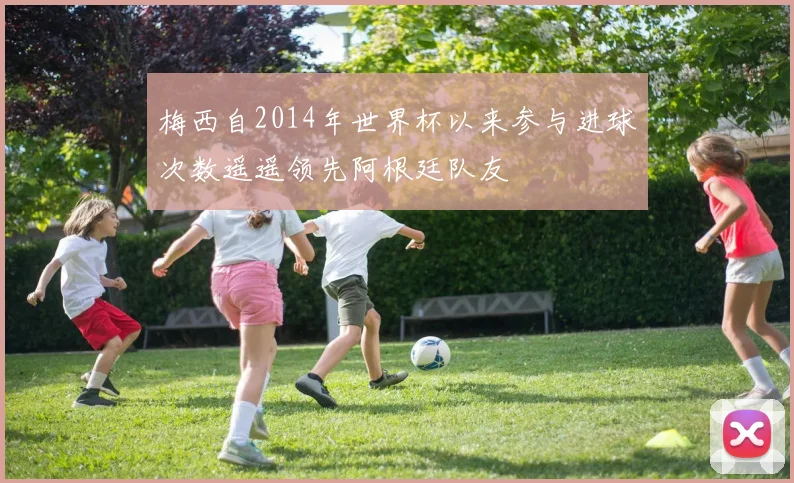 梅西自2014年世界杯以来参与进球次数遥遥领先阿根廷队友